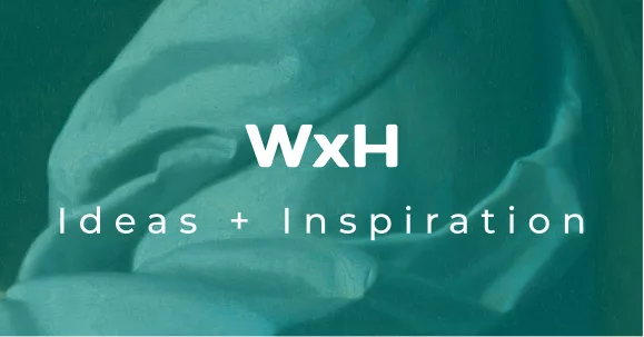 WxH Ideas + Inspiration