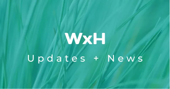WxH Updates + News